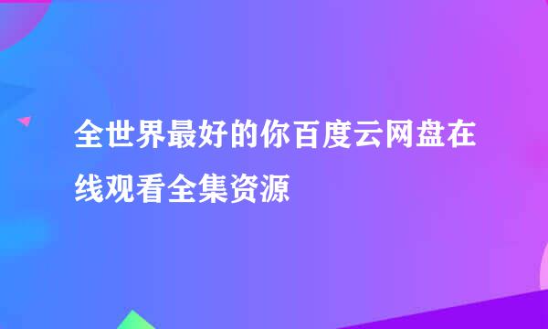 全世界最好的你百度云网盘在线观看全集资源