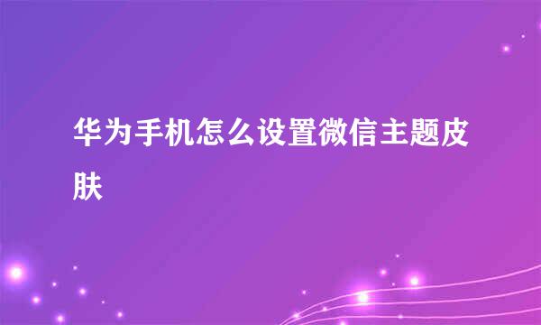 华为手机怎么设置微信主题皮肤