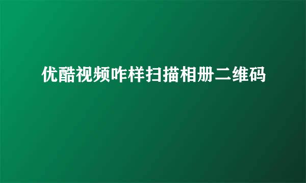 优酷视频咋样扫描相册二维码