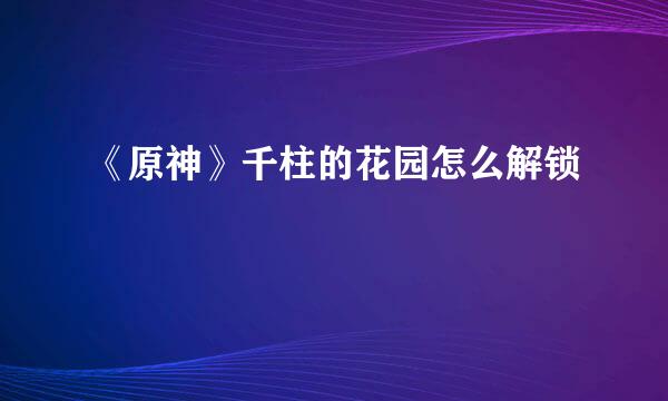 《原神》千柱的花园怎么解锁