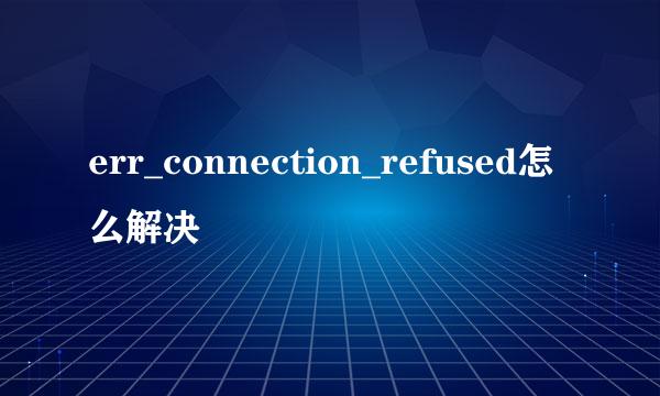 err_connection_refused怎么解决