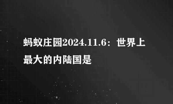 蚂蚁庄园2024.11.6：世界上最大的内陆国是