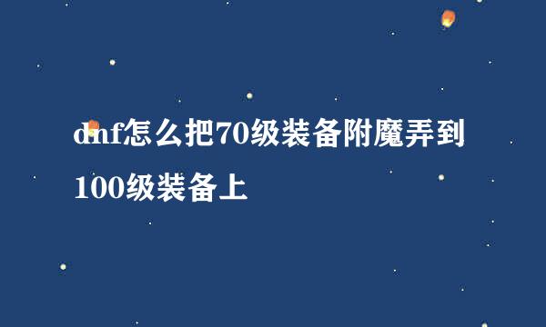 dnf怎么把70级装备附魔弄到100级装备上