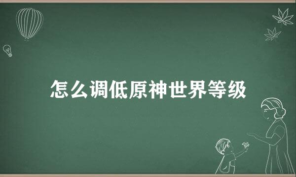 怎么调低原神世界等级