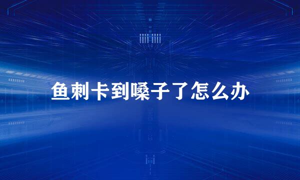 鱼刺卡到嗓子了怎么办