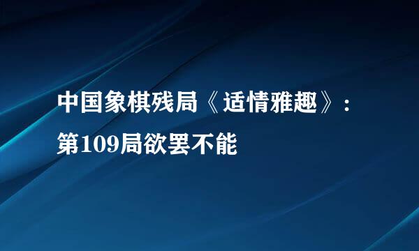 中国象棋残局《适情雅趣》：第109局欲罢不能