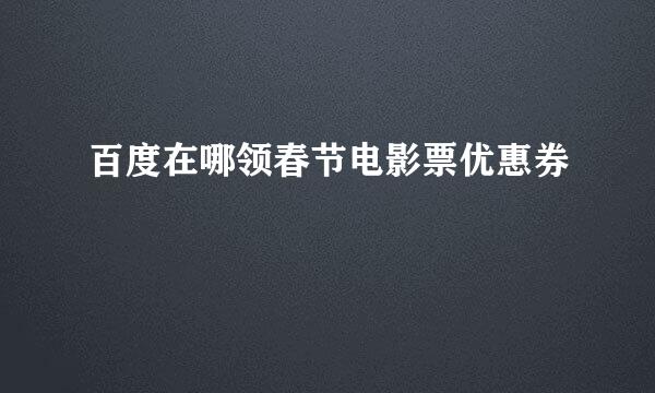 百度在哪领春节电影票优惠券