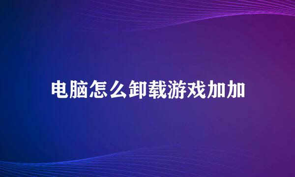 电脑怎么卸载游戏加加
