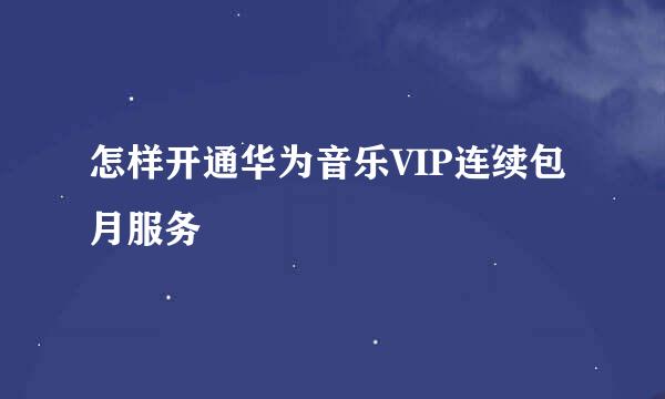 怎样开通华为音乐VIP连续包月服务