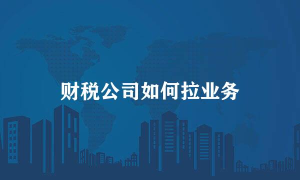 财税公司如何拉业务