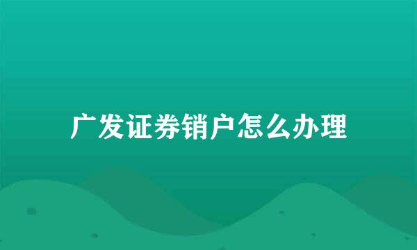 广发证券销户怎么办理