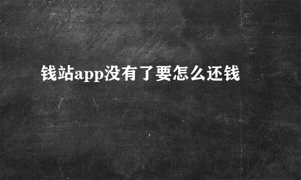 钱站app没有了要怎么还钱