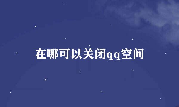 在哪可以关闭qq空间