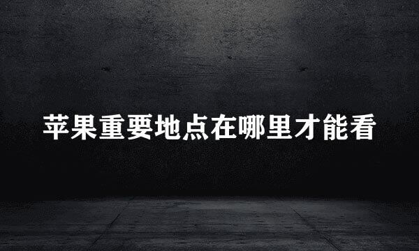 苹果重要地点在哪里才能看