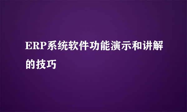 ERP系统软件功能演示和讲解的技巧