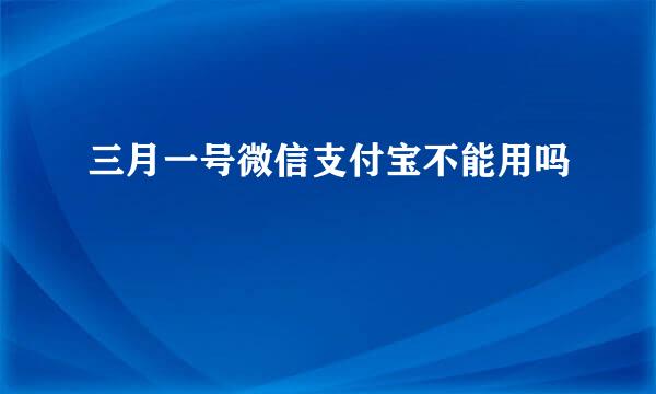三月一号微信支付宝不能用吗