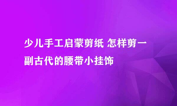 少儿手工启蒙剪纸 怎样剪一副古代的腰带小挂饰