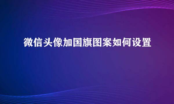 微信头像加国旗图案如何设置