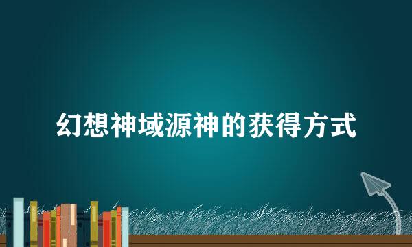 幻想神域源神的获得方式