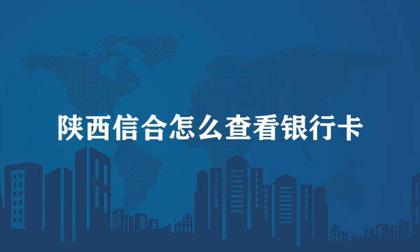 陕西信合怎么查看银行卡