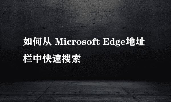 如何从 Microsoft Edge地址栏中快速搜索