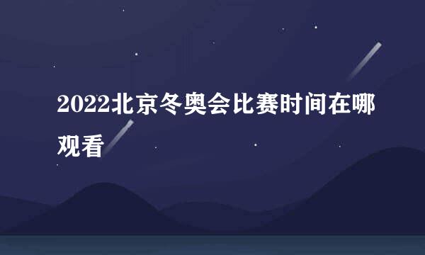 2022北京冬奥会比赛时间在哪观看