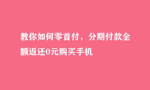 教你如何零首付，分期付款全额返还0元购买手机