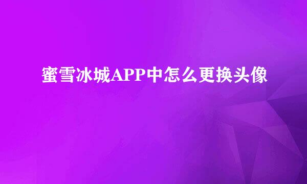 蜜雪冰城APP中怎么更换头像