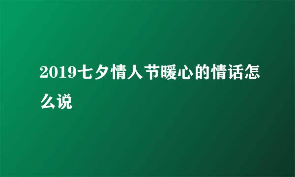 2019七夕情人节暖心的情话怎么说