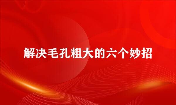 解决毛孔粗大的六个妙招