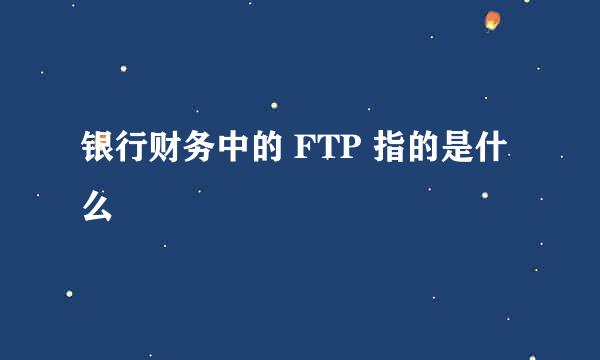 银行财务中的 FTP 指的是什么