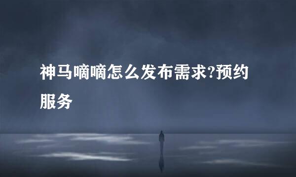 神马嘀嘀怎么发布需求?预约服务