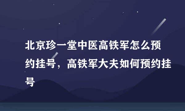 北京珍一堂中医高铁军怎么预约挂号，高铁军大夫如何预约挂号