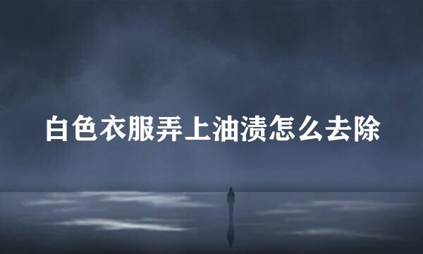 白色衣服弄上油渍怎么去除
