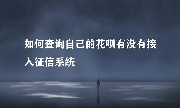 如何查询自己的花呗有没有接入征信系统