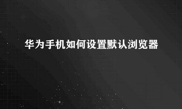 华为手机如何设置默认浏览器