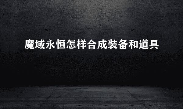 魔域永恒怎样合成装备和道具