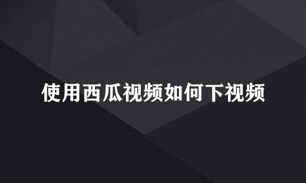 使用西瓜视频如何下视频