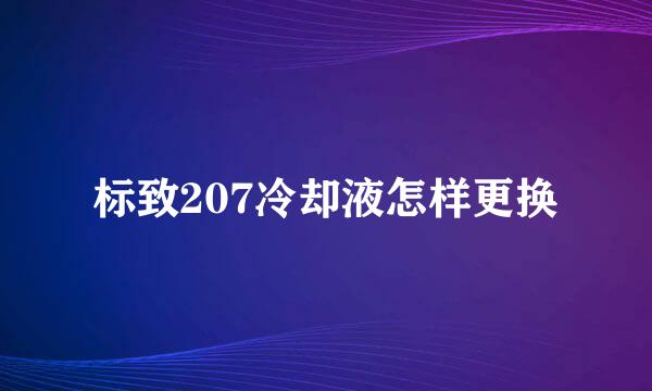 标致207冷却液怎样更换