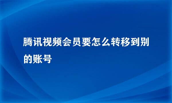 腾讯视频会员要怎么转移到别的账号