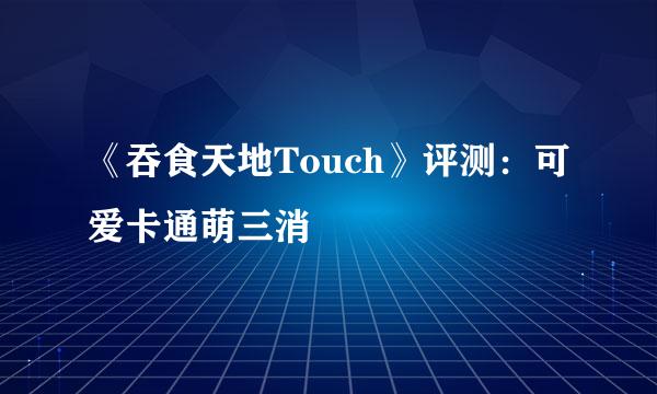 《吞食天地Touch》评测：可爱卡通萌三消