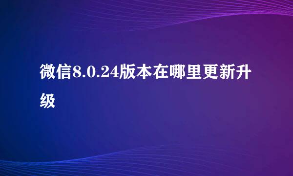 微信8.0.24版本在哪里更新升级