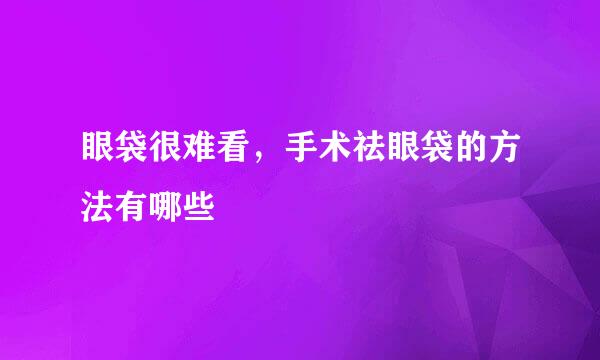 眼袋很难看，手术祛眼袋的方法有哪些