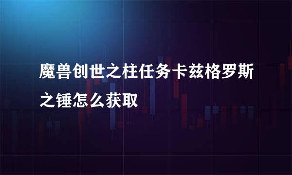 魔兽创世之柱任务卡兹格罗斯之锤怎么获取