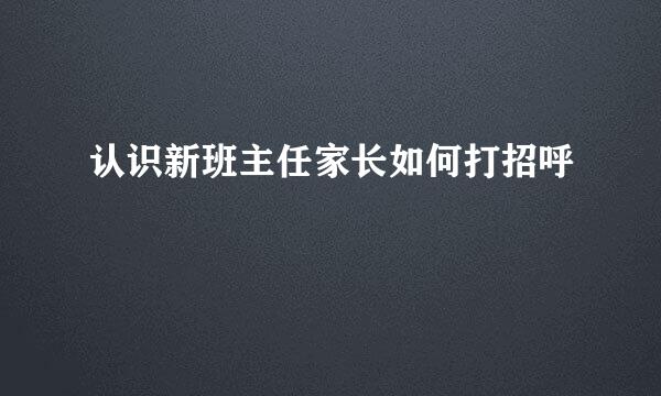 认识新班主任家长如何打招呼