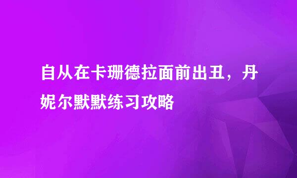 自从在卡珊德拉面前出丑，丹妮尔默默练习攻略