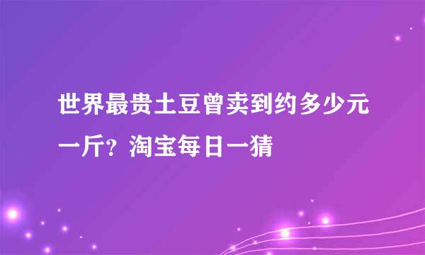 世界最贵土豆曾卖到约多少元一斤？淘宝每日一猜