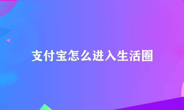 支付宝怎么进入生活圈
