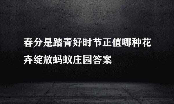 春分是踏青好时节正值哪种花卉绽放蚂蚁庄园答案