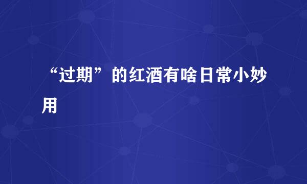“过期”的红酒有啥日常小妙用